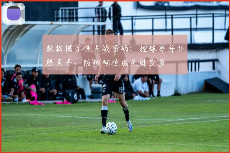 数据揭示焦点战密码：控球率并非胜负手，防线韧性成关键变量