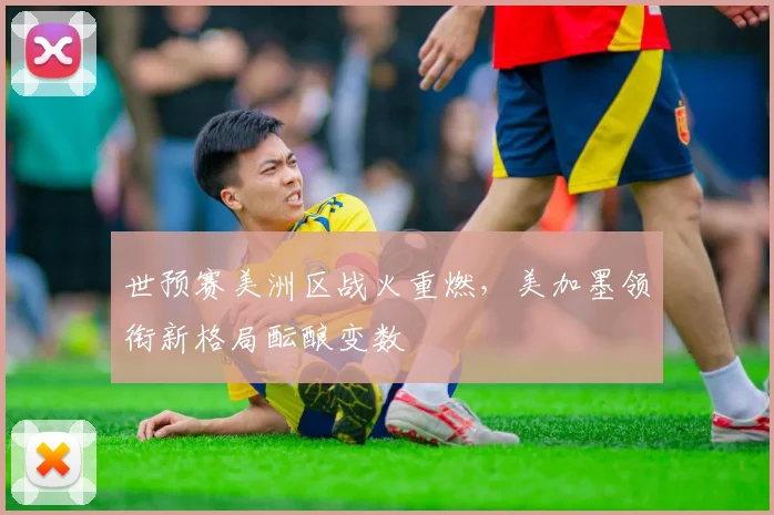 世预赛美洲区战火重燃，美加墨领衔新格局酝酿变数