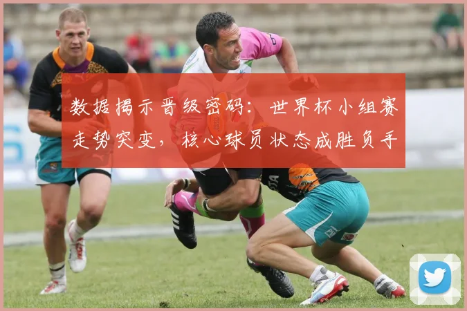 数据揭示晋级密码：世界杯小组赛走势突变，核心球员状态成胜负手