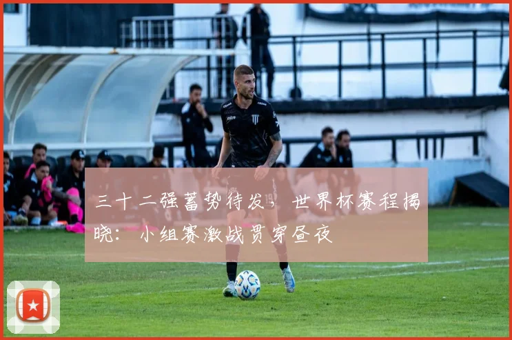 三十二强蓄势待发，世界杯赛程揭晓：小组赛激战贯穿昼夜