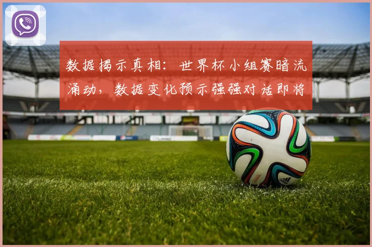 数据揭示真相：世界杯小组赛暗流涌动，数据变化预示强强对话即将上演